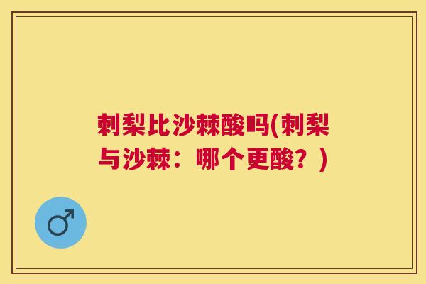 刺梨比沙棘酸吗(刺梨与沙棘：哪个更酸？)