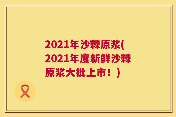 2021年沙棘原浆(2021年度新鲜沙棘原浆大批上市！)