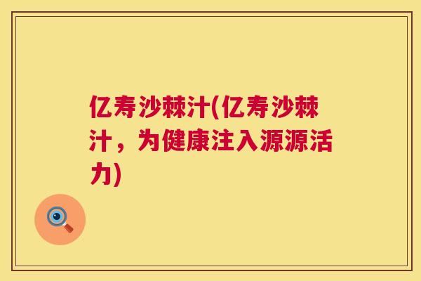 亿寿沙棘汁(亿寿沙棘汁，为健康注入源源活力)