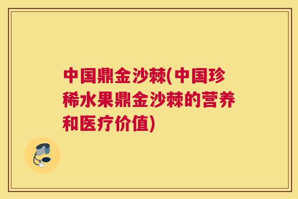中国鼎金沙棘(中国珍稀水果鼎金沙棘的营养和医疗价值)
