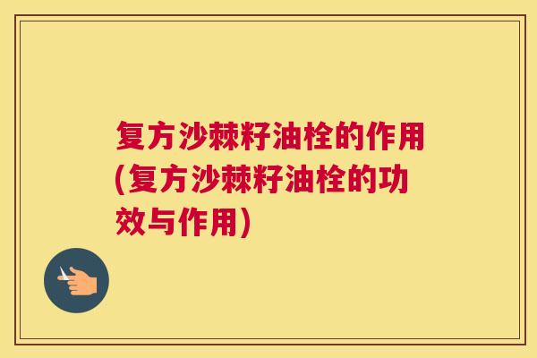 复方沙棘籽油栓的作用(复方沙棘籽油栓的功效与作用)