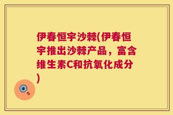 伊春恒宇沙棘(伊春恒宇推出沙棘产品，富含维生素C和抗氧化成分)
