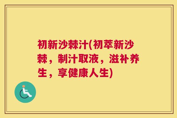 初新沙棘汁(初萃新沙棘，制汁取液，滋补养生，享健康人生)