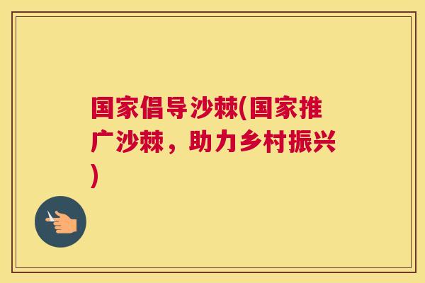 国家倡导沙棘(国家推广沙棘，助力乡村振兴)
