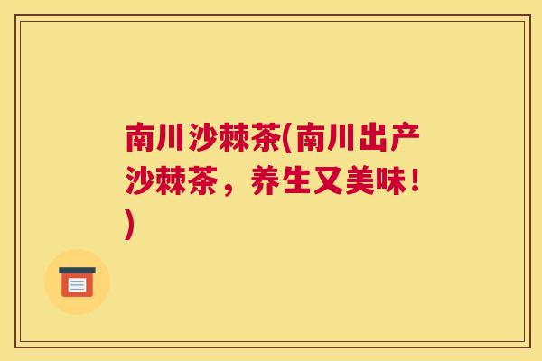 南川沙棘茶(南川出产沙棘茶，养生又美味！)