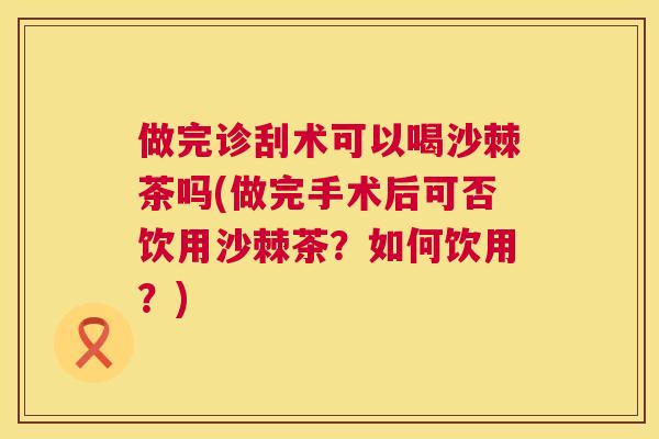 做完诊刮术可以喝沙棘茶吗(做完手术后可否饮用沙棘茶？如何饮用？)
