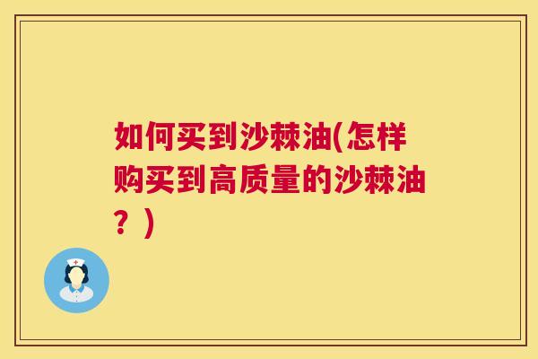 如何买到沙棘油(怎样购买到高质量的沙棘油？)