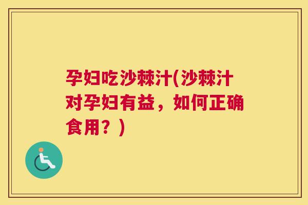 孕妇吃沙棘汁(沙棘汁对孕妇有益，如何正确食用？)