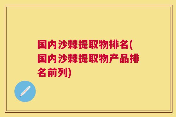 国内沙棘提取物排名(国内沙棘提取物产品排名前列)