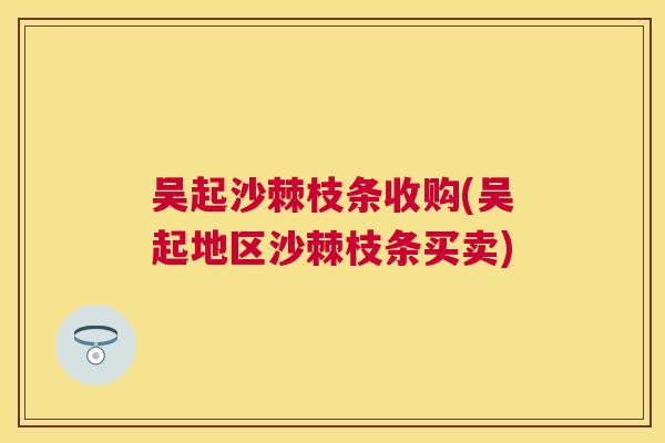 吴起沙棘枝条收购(吴起地区沙棘枝条买卖)