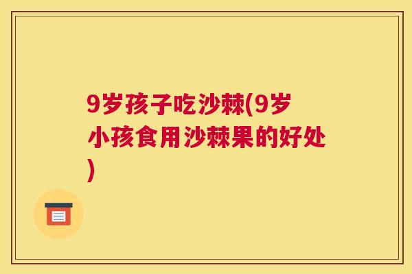 9岁孩子吃沙棘(9岁小孩食用沙棘果的好处)