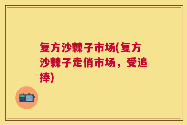复方沙棘子市场(复方沙棘子走俏市场，受追捧)