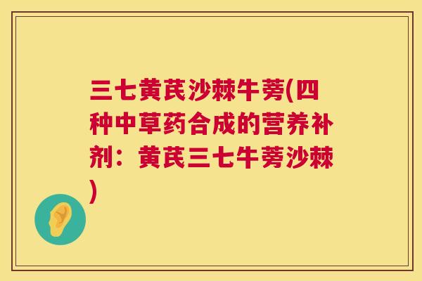 三七黄芪沙棘牛蒡(四种中草药合成的营养补剂：黄芪三七牛蒡沙棘)