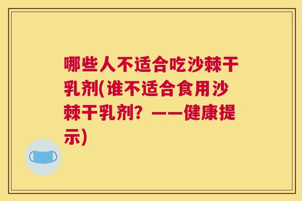 哪些人不适合吃沙棘干乳剂(谁不适合食用沙棘干乳剂？——健康提示)