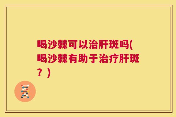 喝沙棘可以治肝斑吗(喝沙棘有助于治疗肝斑？)