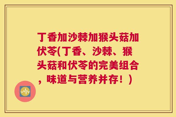 丁香加沙棘加猴头菇加伏苓(丁香、沙棘、猴头菇和伏苓的完美组合，味道与营养并存！)
