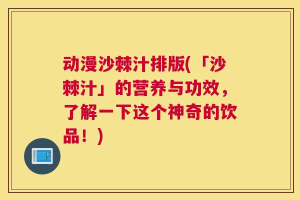 动漫沙棘汁排版(「沙棘汁」的营养与功效，了解一下这个神奇的饮品！)