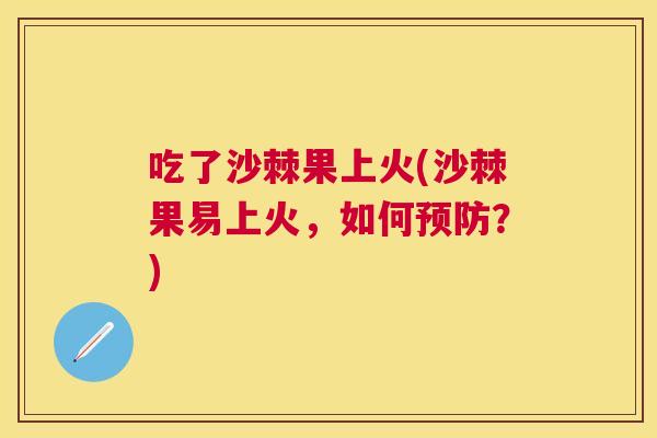 吃了沙棘果上火(沙棘果易上火，如何预防？)