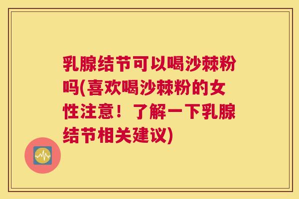 乳腺结节可以喝沙棘粉吗(喜欢喝沙棘粉的女性注意！了解一下乳腺结节相关建议)