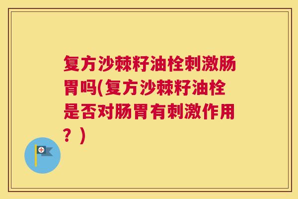 复方沙棘籽油栓刺激肠胃吗(复方沙棘籽油栓是否对肠胃有刺激作用？)