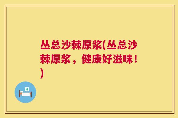 丛总沙棘原浆(丛总沙棘原浆，健康好滋味！)