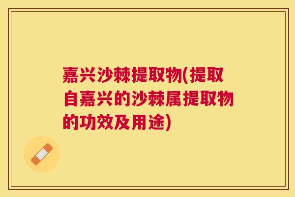 嘉兴沙棘提取物(提取自嘉兴的沙棘属提取物的功效及用途)