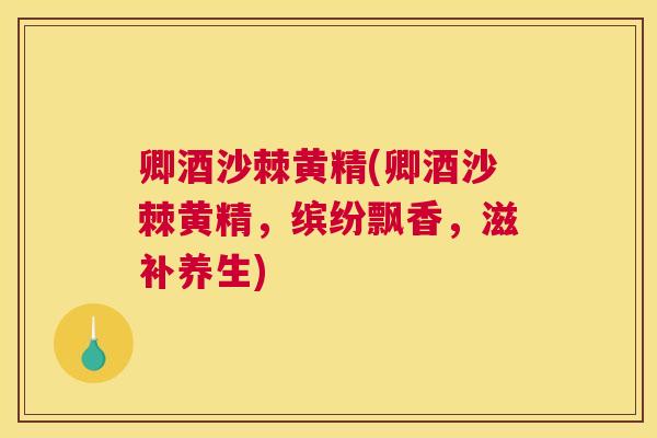 卿酒沙棘黄精(卿酒沙棘黄精，缤纷飘香，滋补养生)