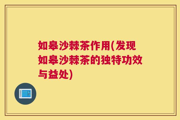 如皋沙棘茶作用(发现如皋沙棘茶的独特功效与益处)
