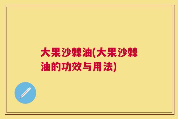 大果沙棘油(大果沙棘油的功效与用法) 大果沙棘油(大果沙棘油的功效与用法)