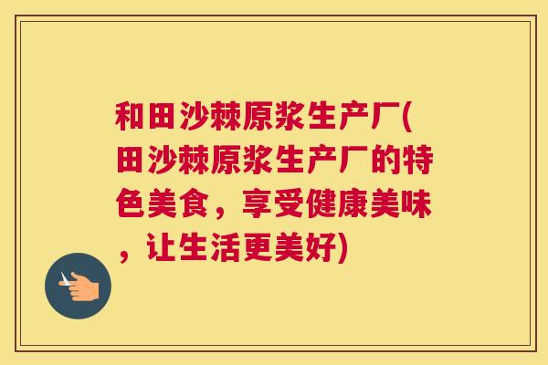 和田沙棘原浆生产厂(田沙棘原浆生产厂的特色美食，享受健康美味，让生活更美好)