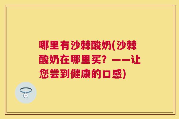 哪里有沙棘酸奶(沙棘酸奶在哪里买？——让您尝到健康的口感)