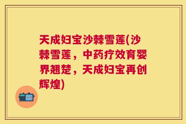天成妇宝沙棘雪莲(沙棘雪莲，中药疗效育婴界翘楚，天成妇宝再创辉煌)