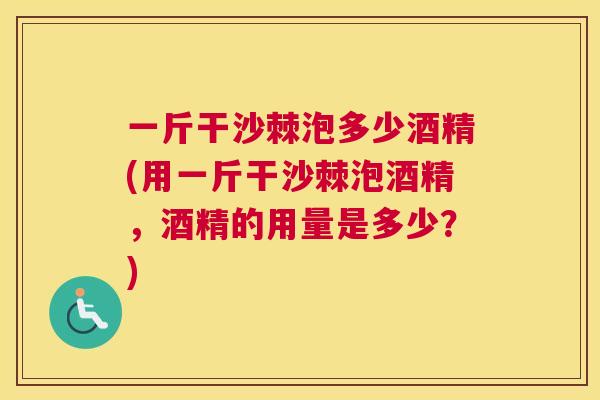 一斤干沙棘泡多少酒精(用一斤干沙棘泡酒精，酒精的用量是多少？)