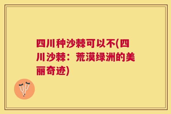 四川种沙棘可以不(四川沙棘：荒漠绿洲的美丽奇迹)