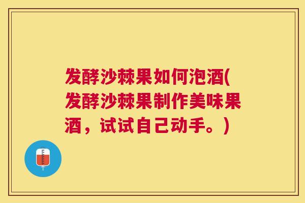 发酵沙棘果如何泡酒(发酵沙棘果制作美味果酒，试试自己动手。)