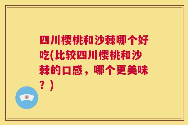 四川樱桃和沙棘哪个好吃(比较四川樱桃和沙棘的口感，哪个更美味？)
