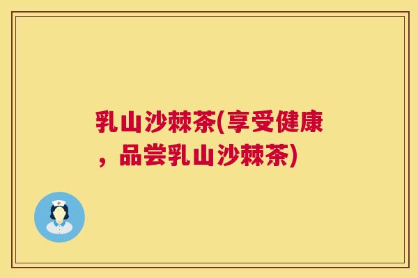 乳山沙棘茶(享受健康，品尝乳山沙棘茶)