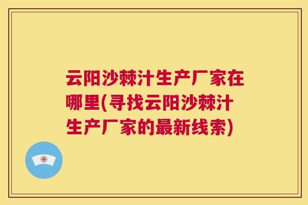 云阳沙棘汁生产厂家在哪里(寻找云阳沙棘汁生产厂家的最新线索)