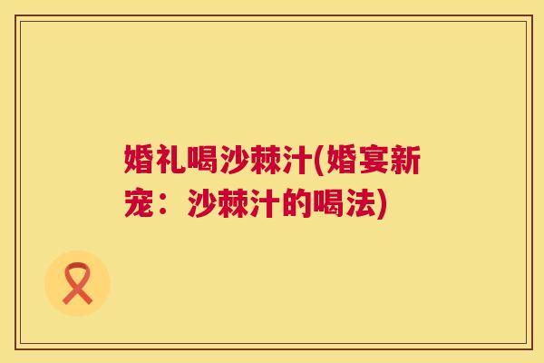 婚礼喝沙棘汁(婚宴新宠：沙棘汁的喝法)