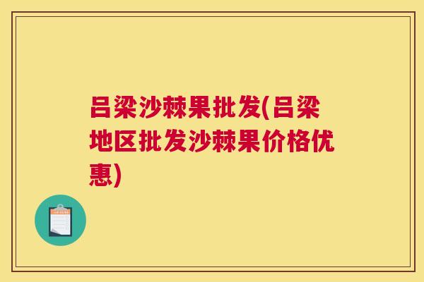 吕梁沙棘果批发(吕梁地区批发沙棘果价格优惠)