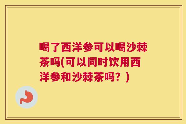 喝了西洋参可以喝沙棘茶吗(可以同时饮用西洋参和沙棘茶吗？)