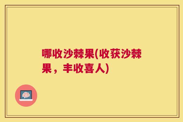 哪收沙棘果(收获沙棘果，丰收喜人)