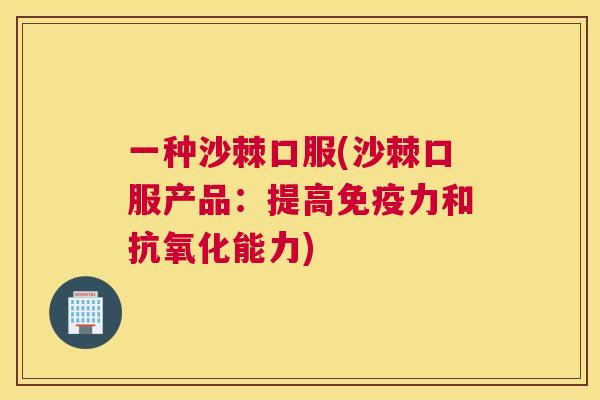 一种沙棘口服(沙棘口服产品：提高免疫力和抗氧化能力)