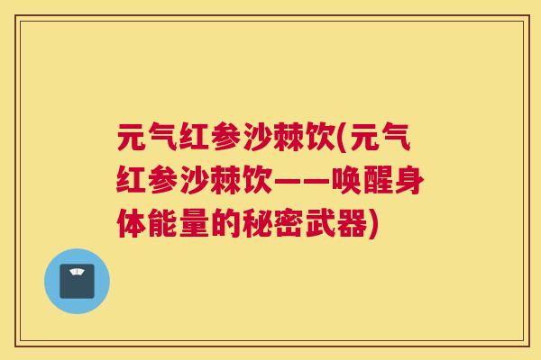 元气红参沙棘饮(元气红参沙棘饮——唤醒身体能量的秘密武器)