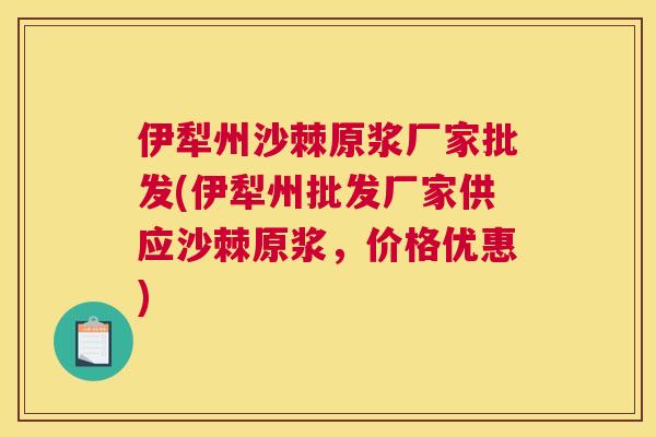 伊犁州沙棘原浆厂家批发(伊犁州批发厂家供应沙棘原浆，价格优惠)