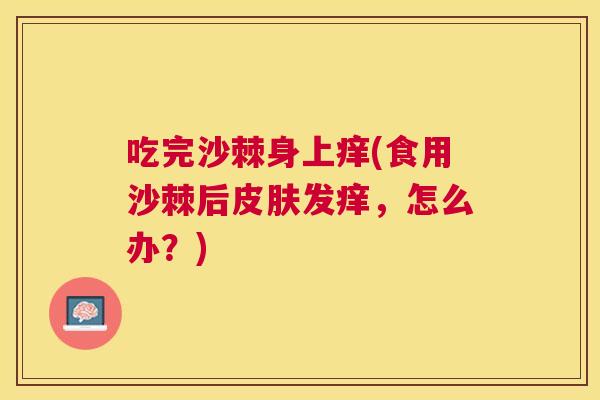吃完沙棘身上痒(食用沙棘后皮肤发痒，怎么办？)
