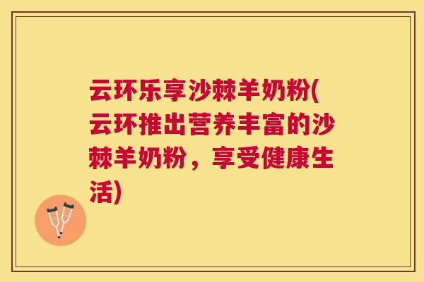 云环乐享沙棘羊奶粉(云环推出营养丰富的沙棘羊奶粉，享受健康生活)
