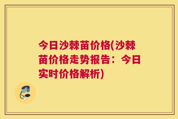 今日沙棘苗价格(沙棘苗价格走势报告：今日实时价格解析)