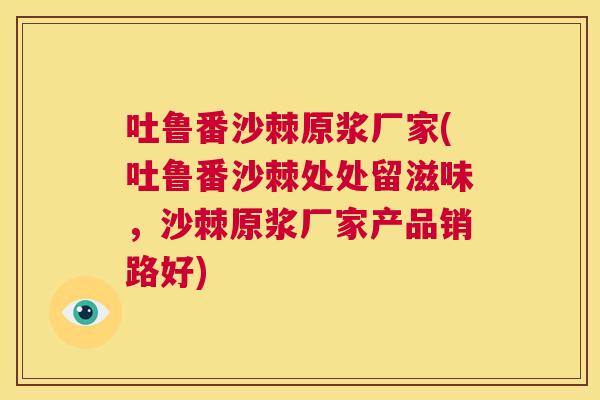 吐鲁番沙棘原浆厂家(吐鲁番沙棘处处留滋味，沙棘原浆厂家产品销路好)