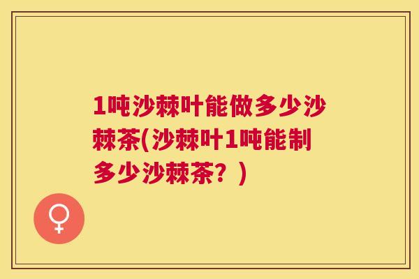 1吨沙棘叶能做多少沙棘茶(沙棘叶1吨能制多少沙棘茶？)